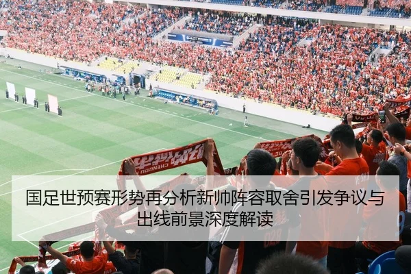 国足世预赛形势再分析新帅阵容取舍引发争议与出线前景深度解读