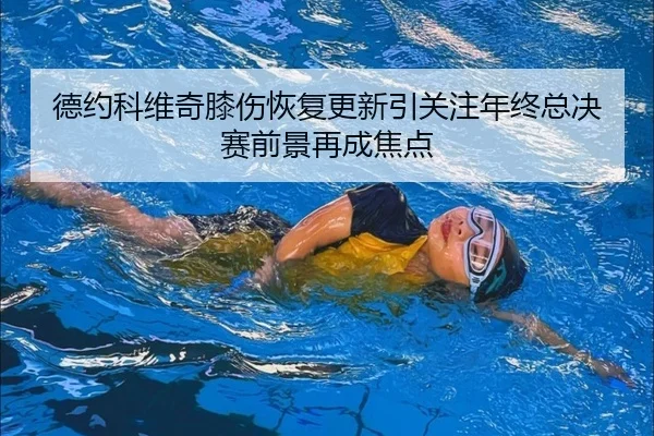 德约科维奇膝伤恢复更新引关注年终总决赛前景再成焦点